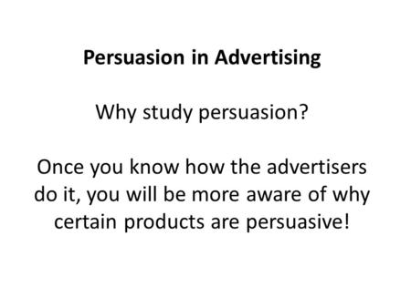 Persuasion in Advertising Why study persuasion? Once you know how the advertisers do it, you will be more aware of why certain products are persuasive!
