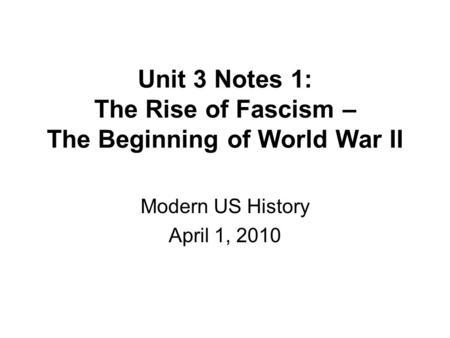 Unit 3 Notes 1: The Rise of Fascism – The Beginning of World War II Modern US History April 1, 2010.