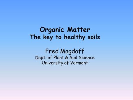 Organic Matter The key to healthy soils Fred Magdoff Dept. of Plant & Soil Science University of Vermont.