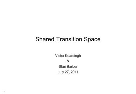 1 Shared Transition Space Victor Kuarsingh & Stan Barber July 27, 2011.