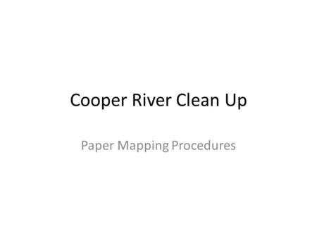 Cooper River Clean Up Paper Mapping Procedures. Getting Started Each group will receive a paper map which will be marked off with their zone It’s important.