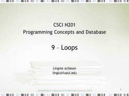 1 CSCI N201 Programming Concepts and Database 9 – Loops Lingma Acheson Department of Computer and Information Science, IUPUI.