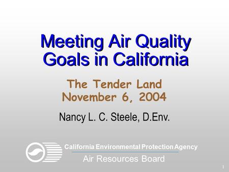 1 Meeting Air Quality Goals in California Nancy L. C. Steele, D.Env. The Tender Land November 6, 2004 California Environmental Protection Agency Air Resources.