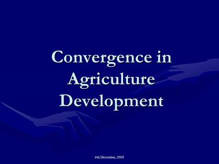 6th December, 2008 Convergence in Agriculture Development.
