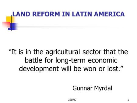 320RK1 LAND REFORM IN LATIN AMERICA “ It is in the agricultural sector that the battle for long-term economic development will be won or lost.” Gunnar.