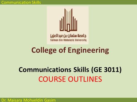 Communication Skills Dr. Maisara Mohyeldin Gasim College of Engineering Communications Skills (GE 3011) COURSE OUTLINES.