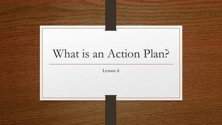 What is an Action Plan? Lesson 6. What does an Action Plan look like? What Tasks do we need to keep in mind? What Tools do we have at our disposal? We.