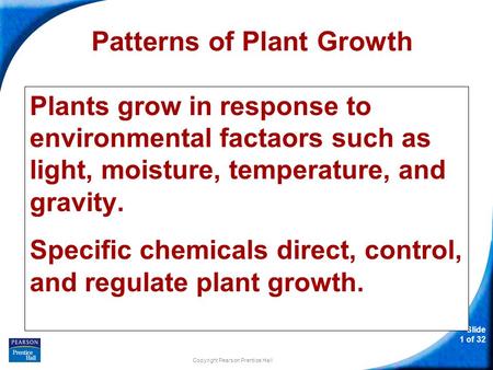 Slide 1 of 32 Copyright Pearson Prentice Hall Patterns of Plant Growth Plants grow in response to environmental factaors such as light, moisture, temperature,