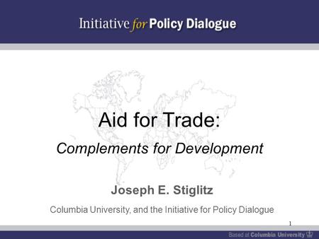 1 Aid for Trade: Complements for Development Joseph E. Stiglitz Columbia University, and the Initiative for Policy Dialogue.