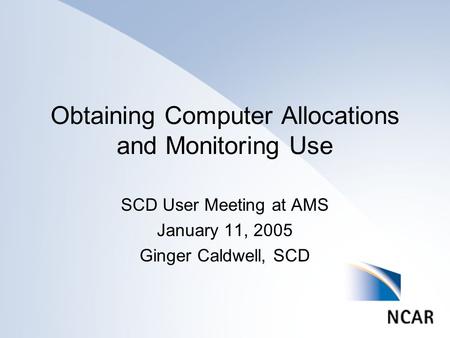 Obtaining Computer Allocations and Monitoring Use SCD User Meeting at AMS January 11, 2005 Ginger Caldwell, SCD.