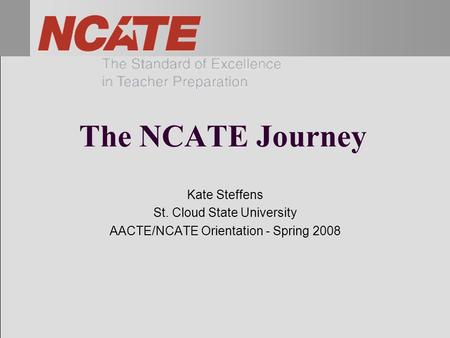 The NCATE Journey Kate Steffens St. Cloud State University AACTE/NCATE Orientation - Spring 2008.