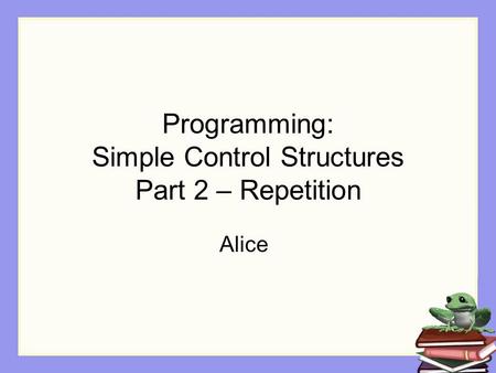 Programming: Simple Control Structures Part 2 – Repetition Alice.