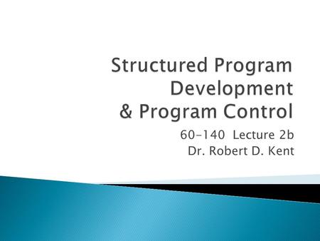 60-140 Lecture 2b Dr. Robert D. Kent.  Structured program development  Program control.