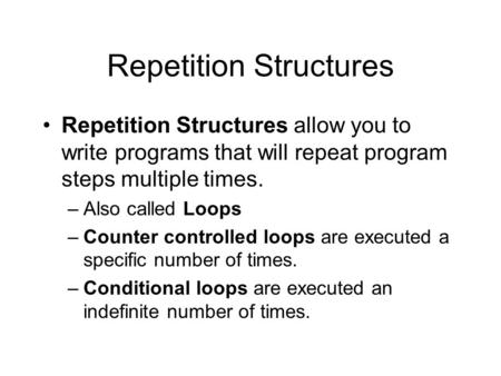 Repetition Structures Repetition Structures allow you to write programs that will repeat program steps multiple times. –Also called Loops –Counter controlled.