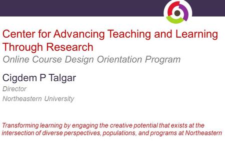 Center for Advancing Teaching and Learning Through Research Online Course Design Orientation Program Cigdem P Talgar Director Northeastern University Transforming.