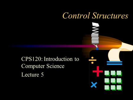 Control Structures CPS120: Introduction to Computer Science Lecture 5.
