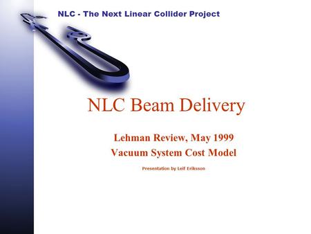 NLC - The Next Linear Collider Project NLC Beam Delivery Lehman Review, May 1999 Vacuum System Cost Model Presentation by Leif Eriksson.