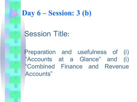 Day 6 – Session: 3 (b) Session Title : Preparation and usefulness of (i) “Accounts at a Glance” and (i) “Combined Finance and Revenue Accounts”