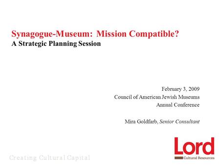 February 3, 2009 Council of American Jewish Museums Annual Conference Mira Goldfarb, Senior Consultant Synagogue-Museum: Mission Compatible? A Strategic.