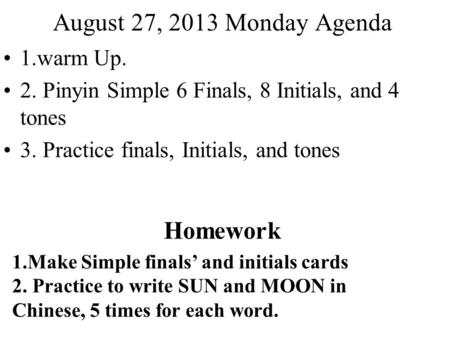 August 27, 2013 Monday Agenda 1.warm Up. 2. Pinyin Simple 6 Finals, 8 Initials, and 4 tones 3. Practice finals, Initials, and tones Homework 1.Make Simple.