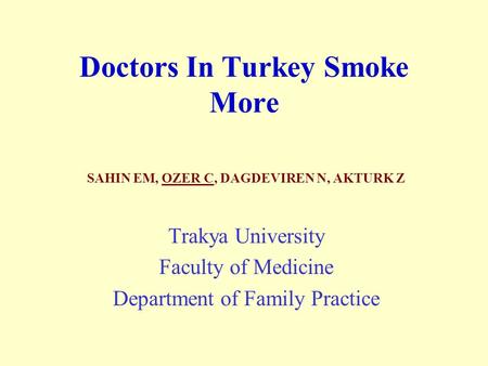Doctors In Turkey Smoke More SAHIN EM, OZER C, DAGDEVIREN N, AKTURK Z Trakya University Faculty of Medicine Department of Family Practice.