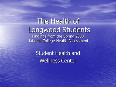 The Health of Longwood Students Findings from the Spring 2008 National College Health Assessment Student Health and Wellness Center.