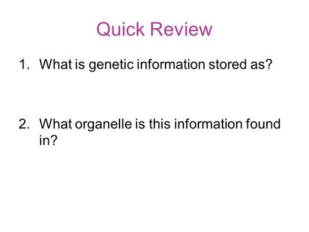 Quick Review 1.What is genetic information stored as? 2.What organelle is this information found in?