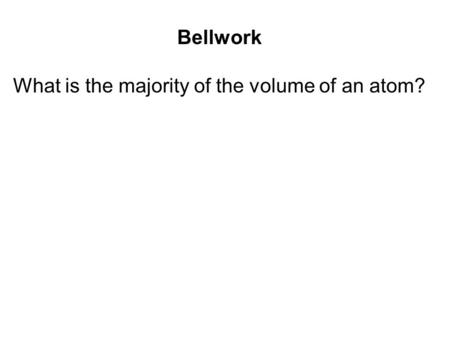 Bellwork What is the majority of the volume of an atom?
