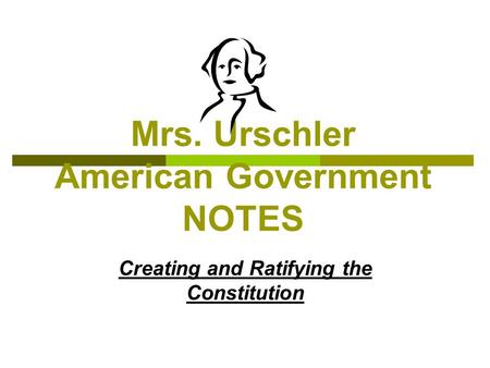 Mrs. Urschler American Government NOTES Creating and Ratifying the Constitution.