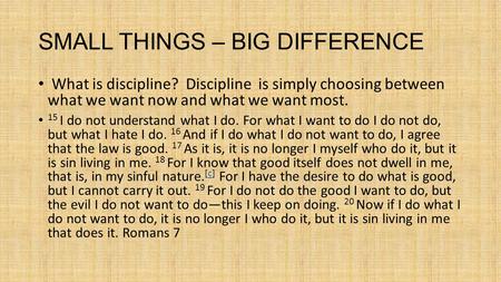 SMALL THINGS – BIG DIFFERENCE What is discipline? Discipline is simply choosing between what we want now and what we want most. 15 I do not understand.