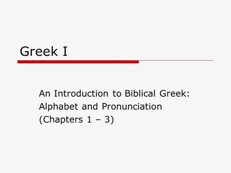 Greek I An Introduction to Biblical Greek: Alphabet and Pronunciation