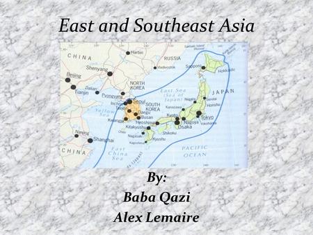 East and Southeast Asia By: Baba Qazi Alex Lemaire.