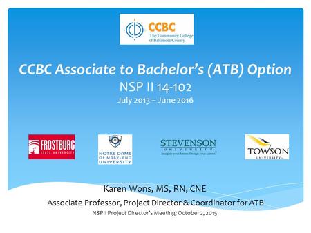 CCBC Associate to Bachelor’s (ATB) Option NSP II 14-102 July 2013 – June 2016 Karen Wons, MS, RN, CNE Associate Professor, Project Director & Coordinator.