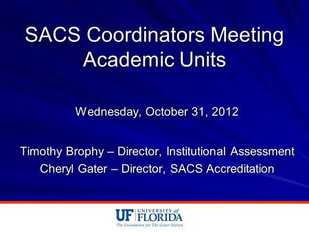 SACS Coordinators Meeting Academic Units Wednesday, October 31, 2012 Timothy Brophy – Director, Institutional Assessment Cheryl Gater – Director, SACS.