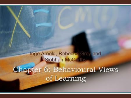 Inge Arnold, Rebecca Grey and Siobhan McCarthy Chapter 6: Behavioural Views of Learning.