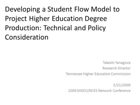 Developing a Student Flow Model to Project Higher Education Degree Production: Technical and Policy Consideration Takeshi Yanagiura Research Director Tennessee.
