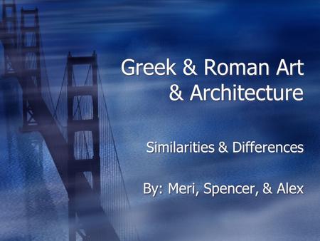 Greek & Roman Art & Architecture Similarities & Differences By: Meri, Spencer, & Alex Similarities & Differences By: Meri, Spencer, & Alex.