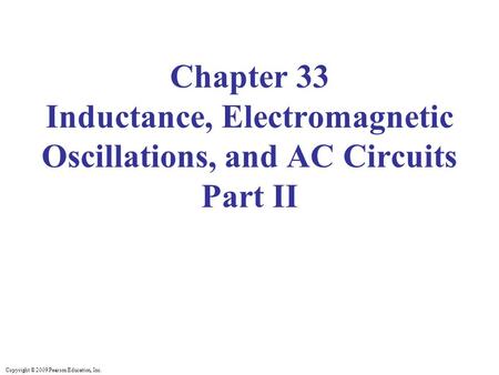 Copyright © 2009 Pearson Education, Inc. Chapter 33 Inductance, Electromagnetic Oscillations, and AC Circuits Part II.
