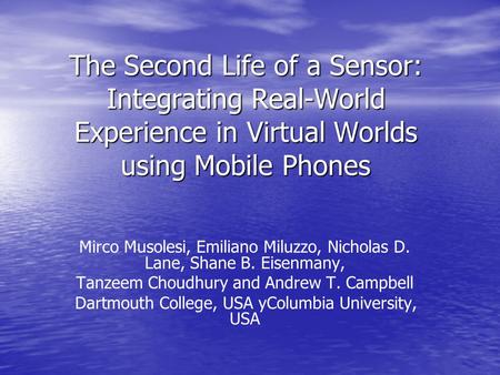 The Second Life of a Sensor: Integrating Real-World Experience in Virtual Worlds using Mobile Phones Mirco Musolesi, Emiliano Miluzzo, Nicholas D. Lane,