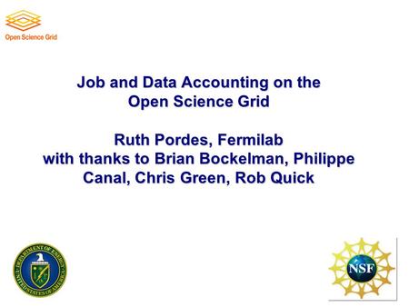 Job and Data Accounting on the Open Science Grid Ruth Pordes, Fermilab with thanks to Brian Bockelman, Philippe Canal, Chris Green, Rob Quick.