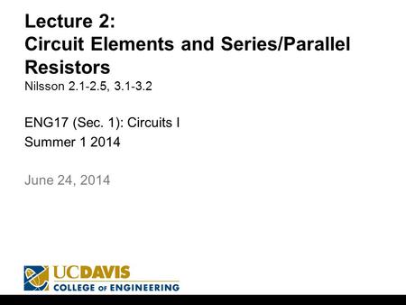Lecture 2: Circuit Elements and Series/Parallel Resistors Nilsson 2.1-2.5, 3.1-3.2 ENG17 (Sec. 1): Circuits I Summer 1 2014 1 June 24, 2014.