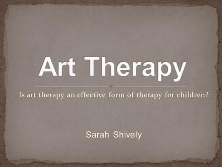 Sarah Shively Is art therapy an effective form of therapy for children?