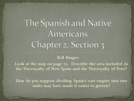 Bell Ringer: 1. Look at the map on page 72. Describe the area included in the Viceroyalty of New Spain and the Viceroyalty of Peru? 2. How do you suppose.