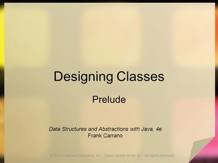 Designing Classes Prelude © 2015 Pearson Education, Inc., Upper Saddle River, NJ. All rights reserved. Data Structures and Abstractions with Java, 4e Frank.
