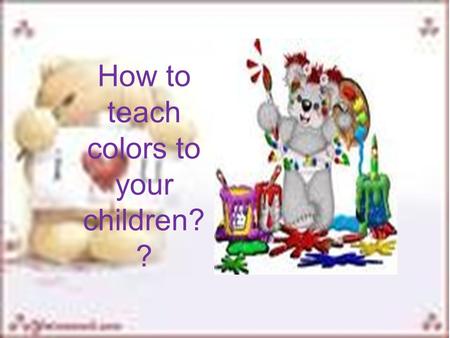 How to teach colors to your children? ?. COLOR SONGS Red is the colour of my fayorite rose. Green is the colour of the things that grows. Yellow is the.