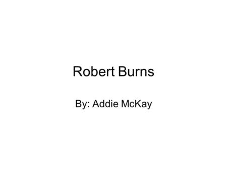 Robert Burns By: Addie McKay.