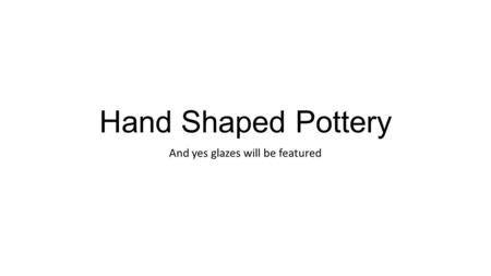 Hand Shaped Pottery And yes glazes will be featured.
