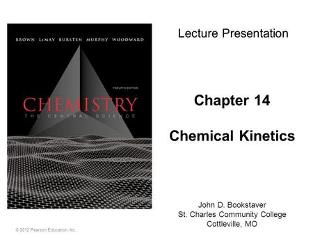 Chapter 14 Chemical Kinetics John D. Bookstaver St. Charles Community College Cottleville, MO Lecture Presentation © 2012 Pearson Education, Inc.
