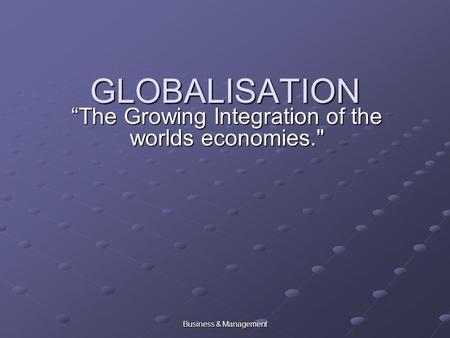 Business & Management GLOBALISATION “The Growing Integration of the worlds economies.