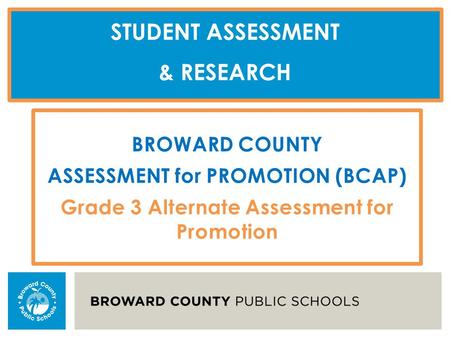 STUDENT ASSESSMENT & RESEARCH BROWARD COUNTY ASSESSMENT for PROMOTION (BCAP) Grade 3 Alternate Assessment for Promotion.